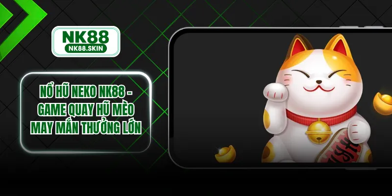 Nổ Hũ Neko NK88 - Game Quay Hũ Mèo May Mắn Thưởng Lớn